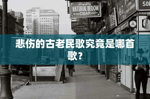 悲伤的古老民歌究竟是哪首歌？