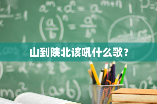 山到陕北该吼什么歌？