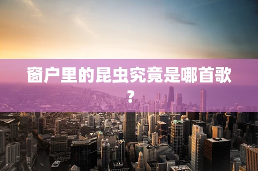 窗户里的昆虫究竟是哪首歌？