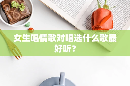 女生唱情歌对唱选什么歌最好听？