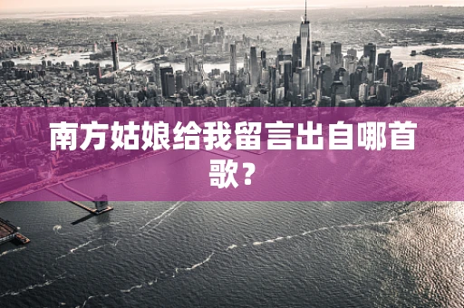 南方姑娘给我留言出自哪首歌？