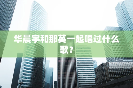 华晨宇和那英一起唱过什么歌？