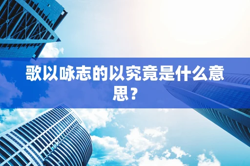 歌以咏志的以究竟是什么意思？