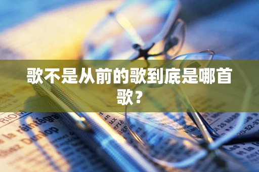歌不是从前的歌到底是哪首歌？