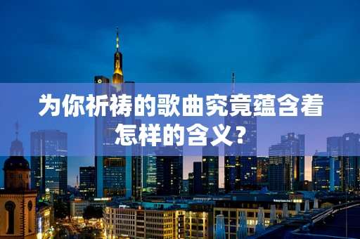 为你祈祷的歌曲究竟蕴含着怎样的含义？