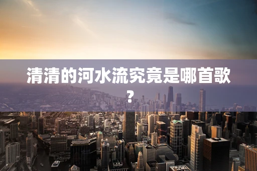 清清的河水流究竟是哪首歌？