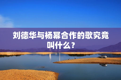 刘德华与杨幂合作的歌究竟叫什么？
