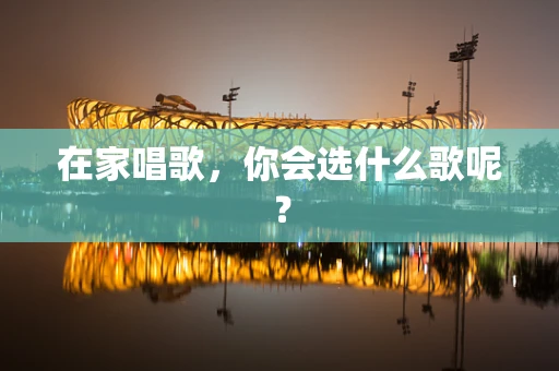 在家唱歌，你会选什么歌呢？