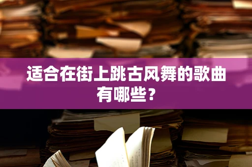 适合在街上跳古风舞的歌曲有哪些？