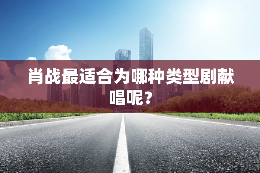 肖战最适合为哪种类型剧献唱呢？