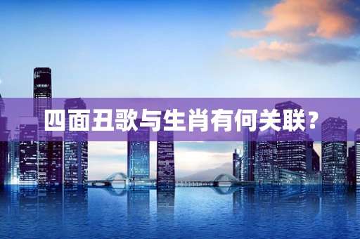 四面丑歌与生肖有何关联？