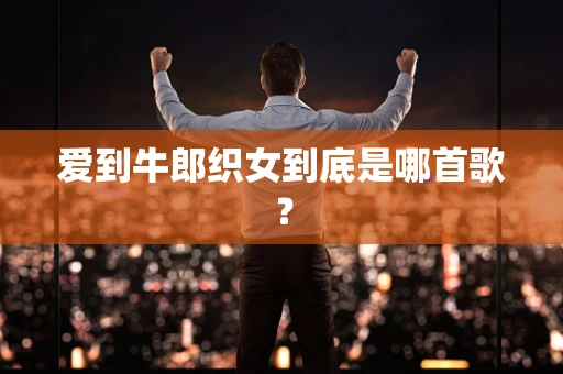 爱到牛郎织女到底是哪首歌？