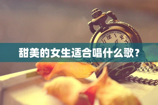 甜美的女生适合唱什么歌？