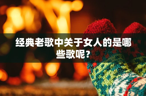 经典老歌中关于女人的是哪些歌呢？