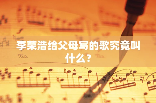 李荣浩给父母写的歌究竟叫什么？