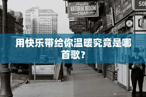 用快乐带给你温暖究竟是哪首歌？