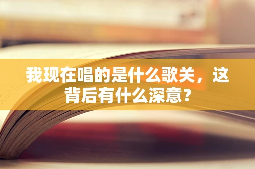 我现在唱的是什么歌关，这背后有什么深意？