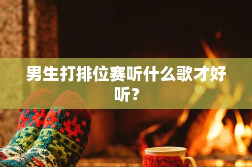 男生打排位赛听什么歌才好听？