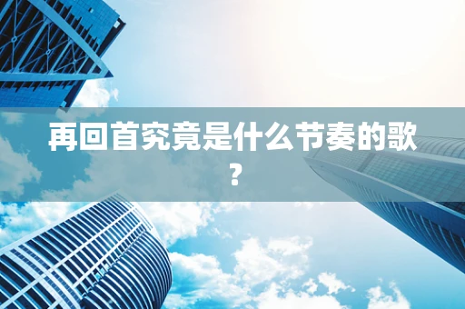 再回首究竟是什么节奏的歌？