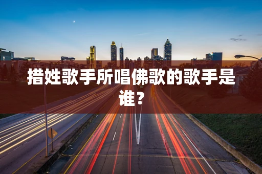 措姓歌手所唱佛歌的歌手是谁？