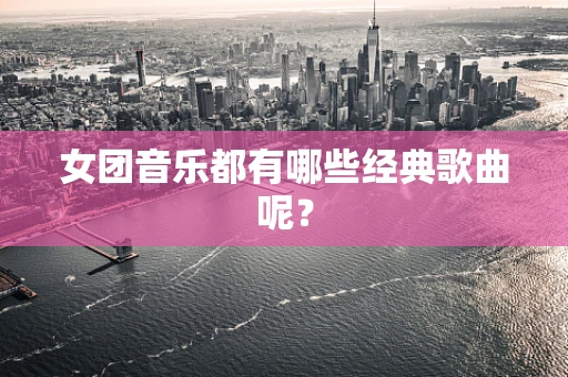 女团音乐都有哪些经典歌曲呢？