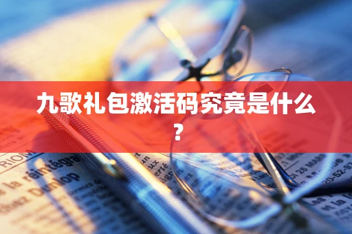 九歌礼包激活码究竟是什么？