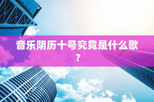 音乐阴历十号究竟是什么歌？