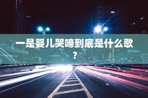 一是婴儿哭啼到底是什么歌？