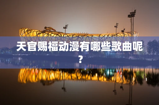 天官赐福动漫有哪些歌曲呢？