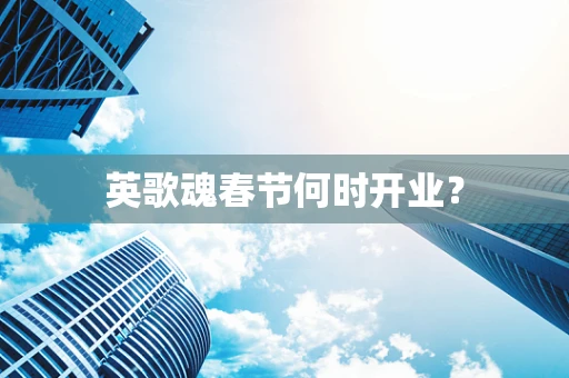 英歌魂春节何时开业？