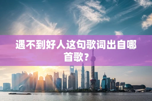遇不到好人这句歌词出自哪首歌？