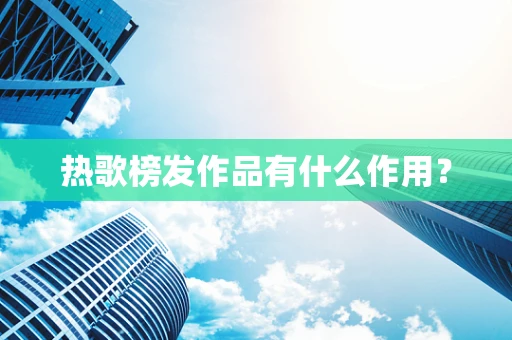 热歌榜发作品有什么作用？