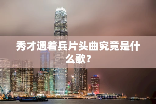 秀才遇着兵片头曲究竟是什么歌？