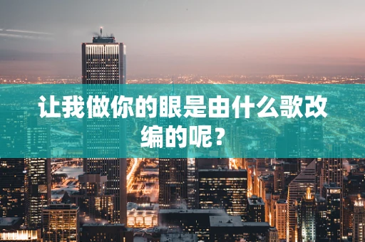 让我做你的眼是由什么歌改编的呢？