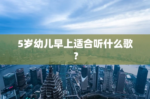 5岁幼儿早上适合听什么歌？
