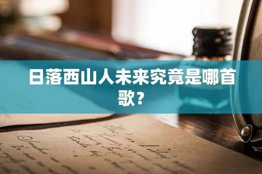日落西山人未来究竟是哪首歌？