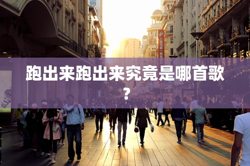 跑出来跑出来究竟是哪首歌？