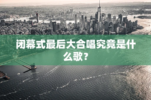 闭幕式最后大合唱究竟是什么歌？