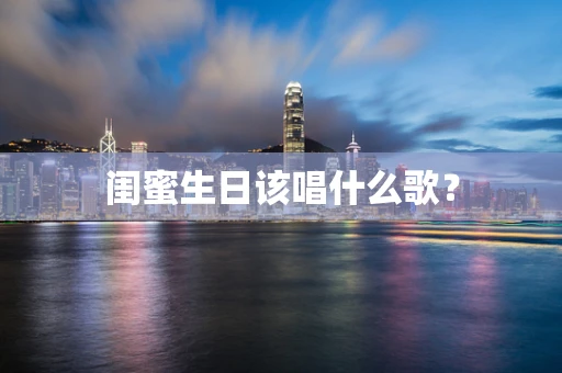 闺蜜生日该唱什么歌？