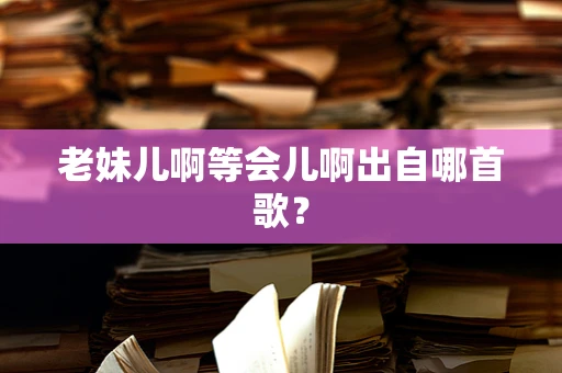 老妹儿啊等会儿啊出自哪首歌？