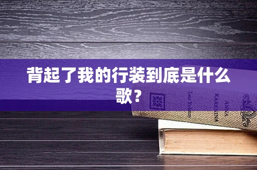 背起了我的行装到底是什么歌？