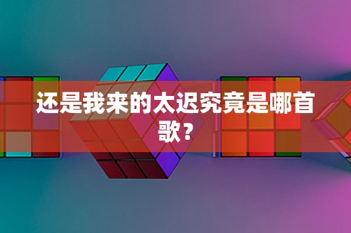 还是我来的太迟究竟是哪首歌？