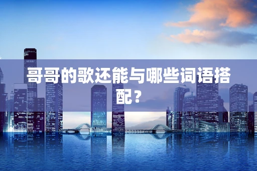哥哥的歌还能与哪些词语搭配？