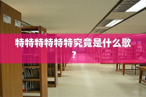 特特特特特特究竟是什么歌？