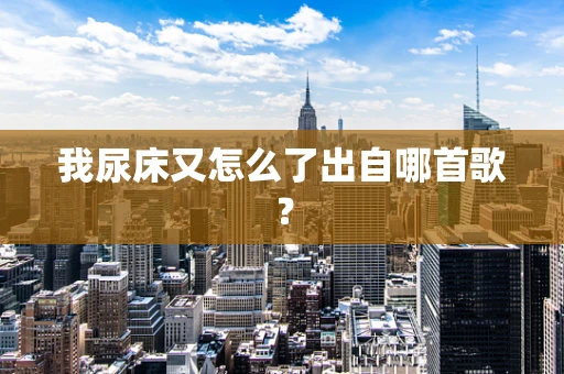 我尿床又怎么了出自哪首歌？