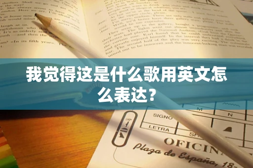 我觉得这是什么歌用英文怎么表达？