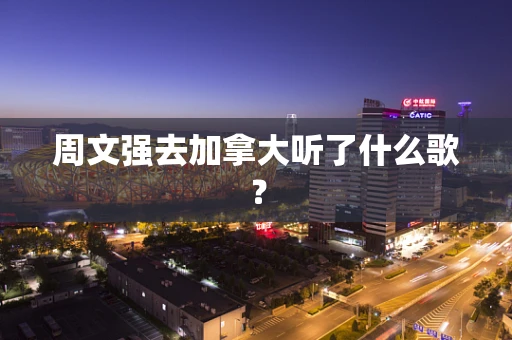 周文强去加拿大听了什么歌？