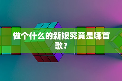 做个什么的新娘究竟是哪首歌？