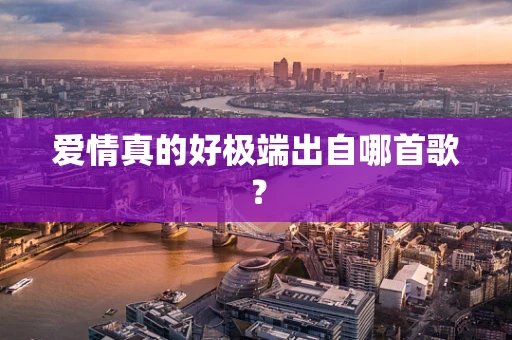 爱情真的好极端出自哪首歌？