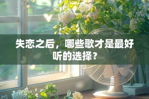 失恋之后，哪些歌才是最好听的选择？